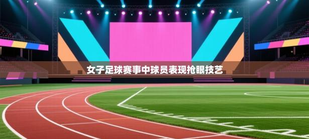 女子足球赛事中球员表现抢眼技艺
