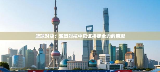 篮球对决：激烈对抗中见证拼尽全力的荣耀