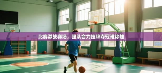 比赛激战赛场，强队合力挂牌夺冠谁称雄