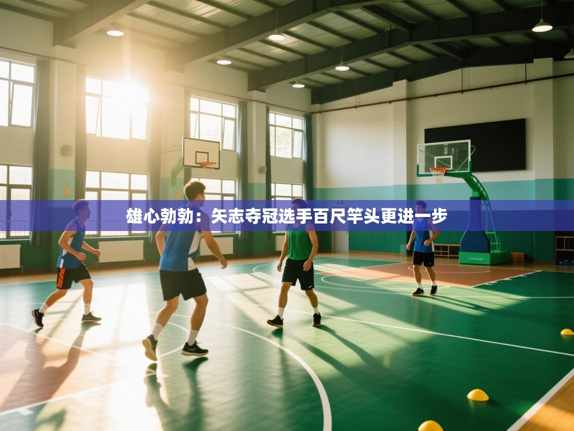 雄心勃勃：矢志夺冠选手百尺竿头更进一步  第2张