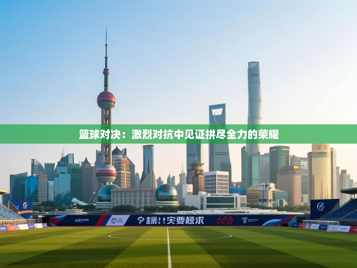 篮球对决：激烈对抗中见证拼尽全力的荣耀  第2张