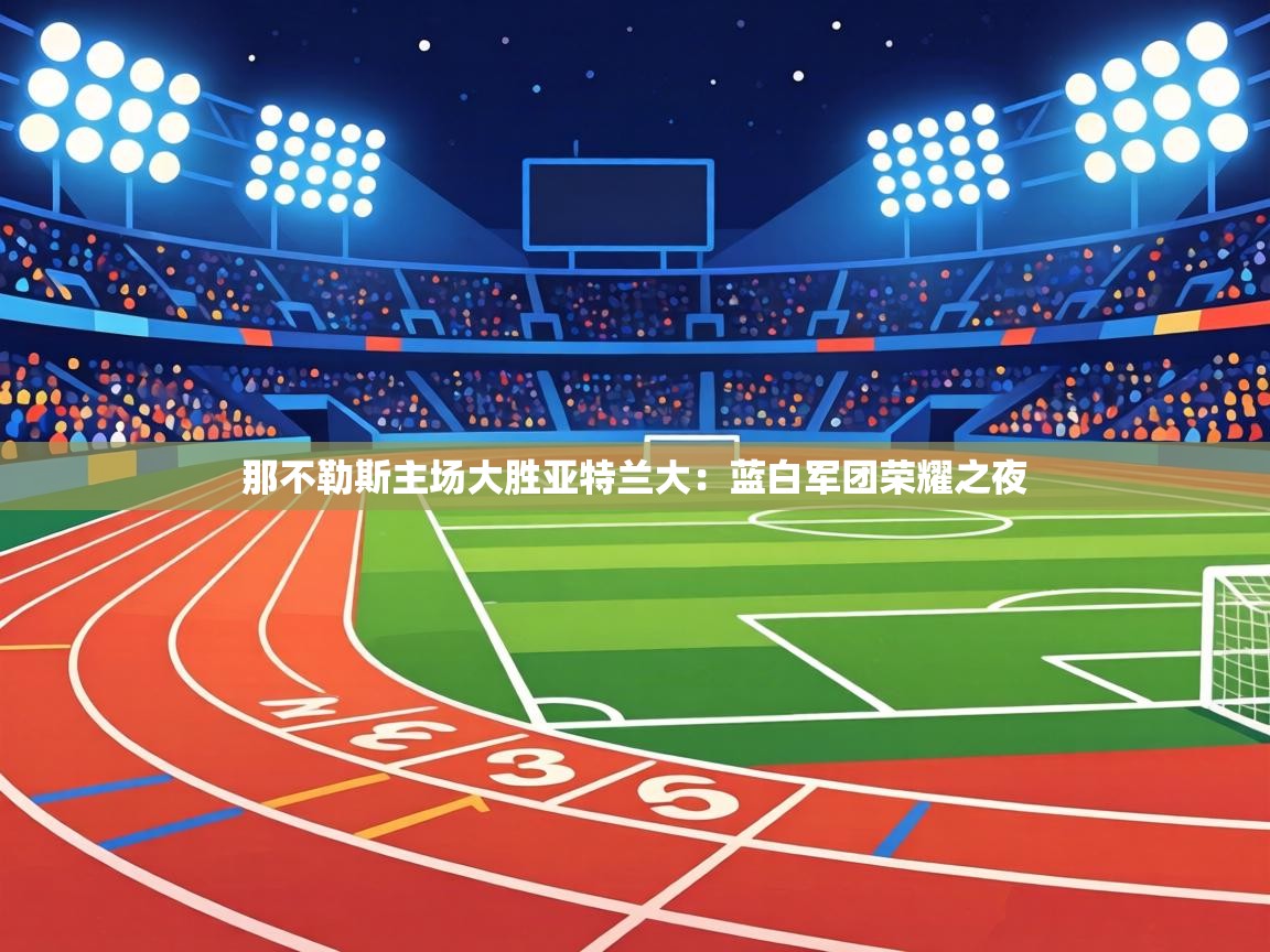 那不勒斯主场大胜亚特兰大：蓝白军团荣耀之夜  第2张